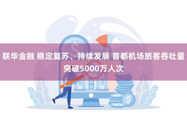 联华金融 稳定复苏、持续发展 首都机场旅客吞吐量突破5000万人次