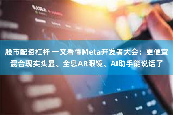 股市配资杠杆 一文看懂Meta开发者大会：更便宜混合现实头显、全息AR眼镜、AI助手能说话了