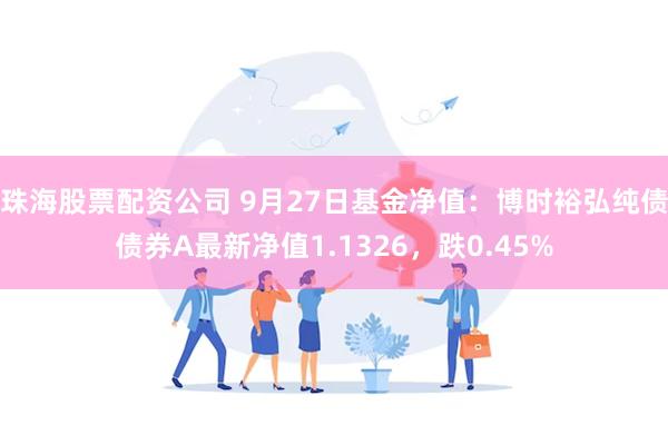 珠海股票配资公司 9月27日基金净值：博时裕弘纯债债券A最新净值1.1326，跌0.45%