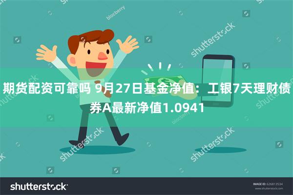 期货配资可靠吗 9月27日基金净值：工银7天理财债券A最新净值1.0941