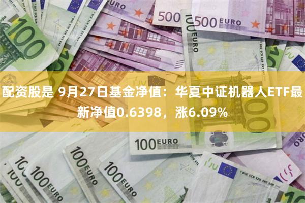 配资股是 9月27日基金净值：华夏中证机器人ETF最新净值0.6398，涨6.09%