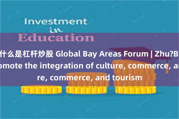 什么是杠杆炒股 Global Bay Areas Forum | Zhu?Bingyao: Promote the integration of culture, commerce, and tourism