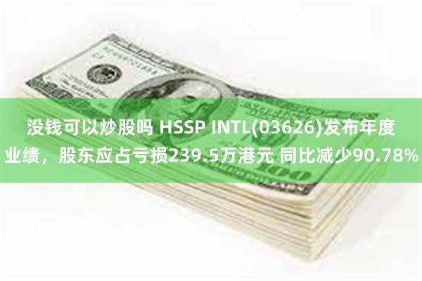 没钱可以炒股吗 HSSP INTL(03626)发布年度业绩，股东应占亏损239.5万港元 同比减少90.78%