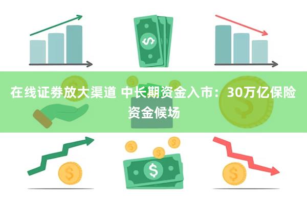 在线证劵放大渠道 中长期资金入市：30万亿保险资金候场