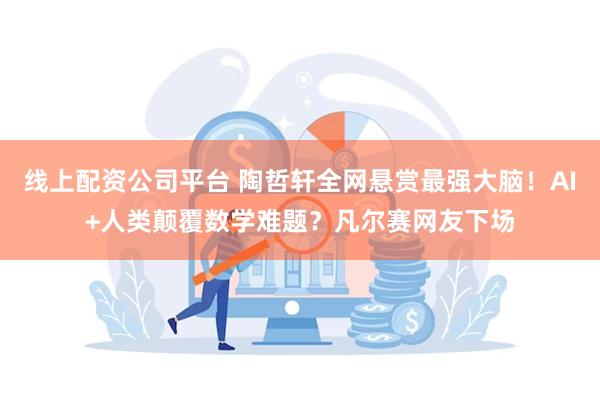 线上配资公司平台 陶哲轩全网悬赏最强大脑！AI+人类颠覆数学难题？凡尔赛网友下场