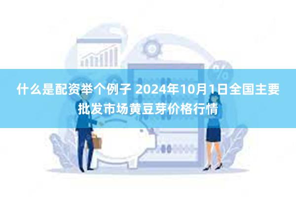 什么是配资举个例子 2024年10月1日全国主要批发市场黄豆芽价格行情