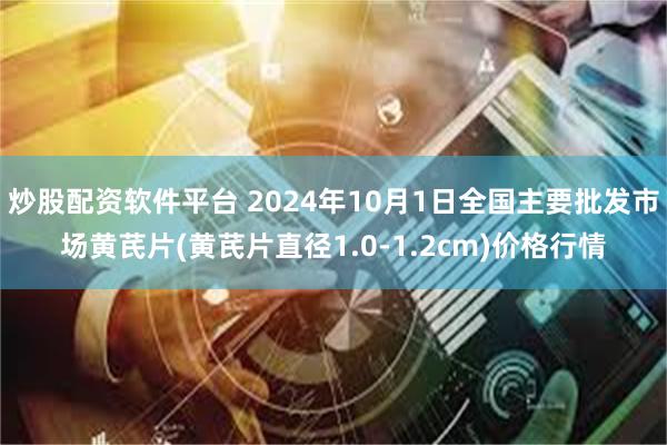 炒股配资软件平台 2024年10月1日全国主要批发市场黄芪片(黄芪片直径1.0-1.2cm)价格行情