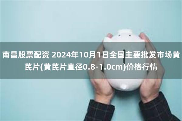 南昌股票配资 2024年10月1日全国主要批发市场黄芪片(黄芪片直径0.8-1.0cm)价格行情