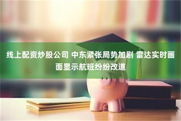 线上配资炒股公司 中东紧张局势加剧 雷达实时画面显示航班纷纷改道