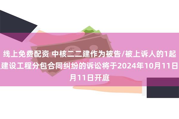 线上免费配资 中核二二建作为被告/被上诉人的1起涉及建设工程分包合同纠纷的诉讼将于2024年10月11日开庭