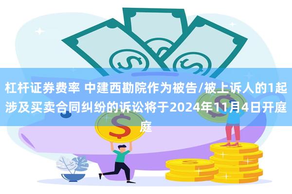 杠杆证券费率 中建西勘院作为被告/被上诉人的1起涉及买卖合同纠纷的诉讼将于2024年11月4日开庭