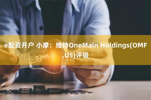 e配资开户 小摩：维持OneMain Holdings(OMF.US)评级