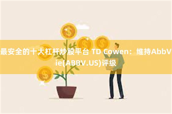 最安全的十大杠杆炒股平台 TD Cowen：维持AbbVie(ABBV.US)评级