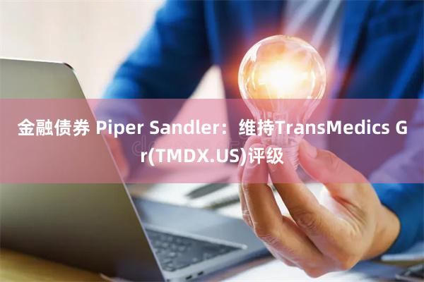 金融债券 Piper Sandler：维持TransMedics Gr(TMDX.US)评级