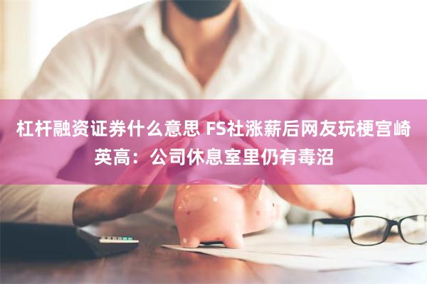 杠杆融资证券什么意思 FS社涨薪后网友玩梗宫崎英高：公司休息室里仍有毒沼