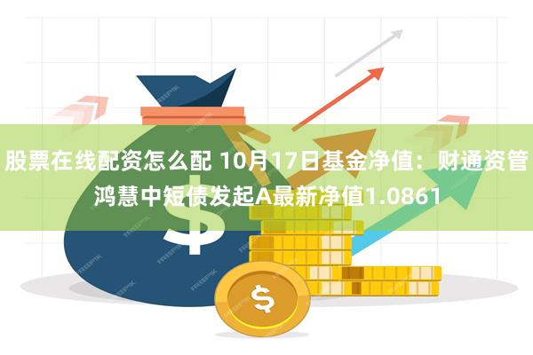 股票在线配资怎么配 10月17日基金净值：财通资管鸿慧中短债发起A最新净值1.0861