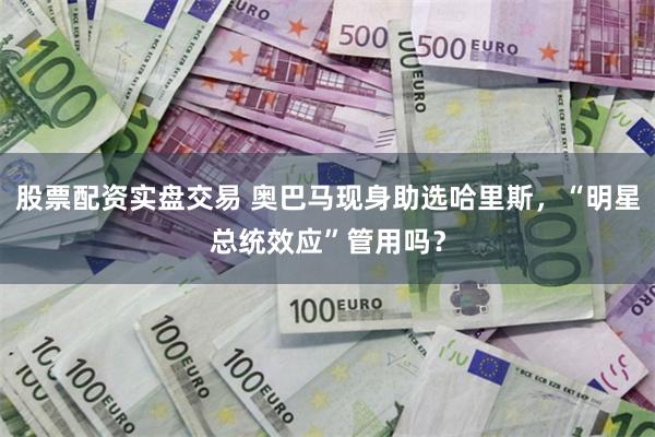 股票配资实盘交易 奥巴马现身助选哈里斯，“明星总统效应”管用吗？