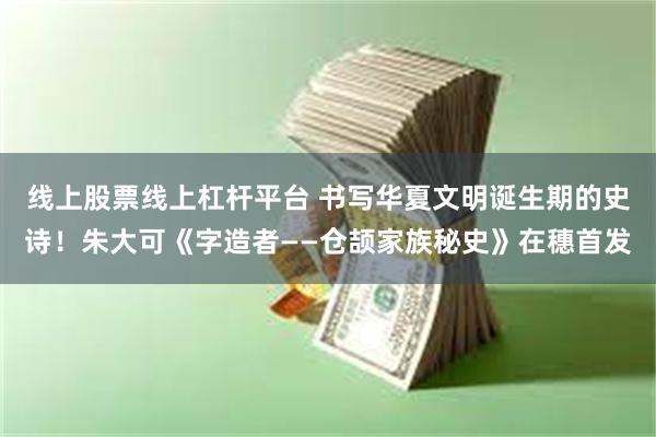 线上股票线上杠杆平台 书写华夏文明诞生期的史诗！朱大可《字造者——仓颉家族秘史》在穗首发