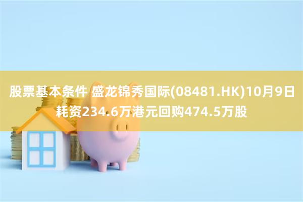 股票基本条件 盛龙锦秀国际(08481.HK)10月9日耗资234.6万港元回购474.5万股