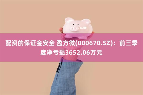 配资的保证金安全 盈方微(000670.SZ)：前三季度净亏损3652.06万元