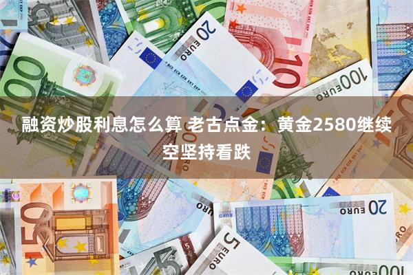 融资炒股利息怎么算 老古点金：黄金2580继续空坚持看跌