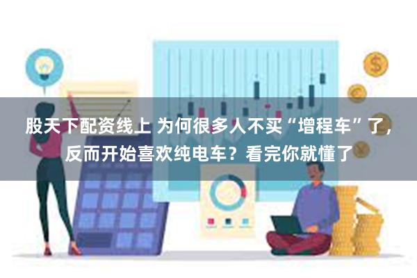 股天下配资线上 为何很多人不买“增程车”了，反而开始喜欢纯电车？看完你就懂了