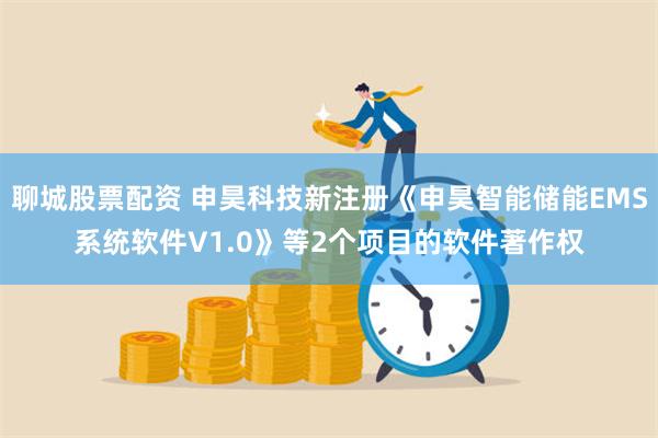 聊城股票配资 申昊科技新注册《申昊智能储能EMS系统软件V1.0》等2个项目的软件著作权