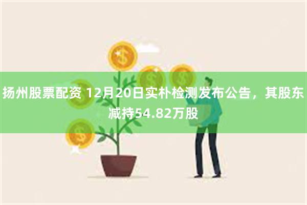 扬州股票配资 12月20日实朴检测发布公告，其股东减持54.82万股