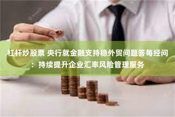 杠杆炒股票 央行就金融支持稳外贸问题答每经问：持续提升企业汇率风险管理服务