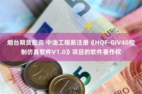 烟台期货配资 中油工程新注册《HQF-GIV40控制仿真软件V1.0》项目的软件著作权