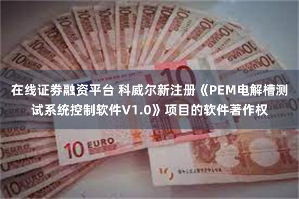 在线证劵融资平台 科威尔新注册《PEM电解槽测试系统控制软件V1.0》项目的软件著作权