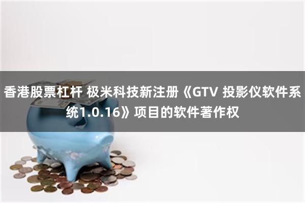 香港股票杠杆 极米科技新注册《GTV 投影仪软件系统1.0.16》项目的软件著作权