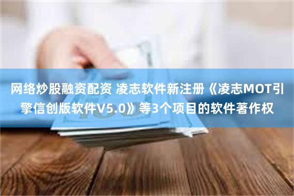 网络炒股融资配资 凌志软件新注册《凌志MOT引擎信创版软件V5.0》等3个项目的软件著作权