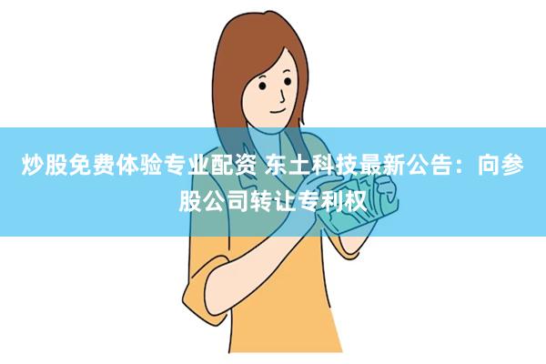 炒股免费体验专业配资 东土科技最新公告：向参股公司转让专利权