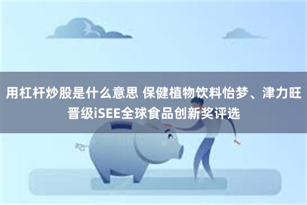 用杠杆炒股是什么意思 保健植物饮料怡梦、津力旺晋级iSEE全球食品创新奖评选