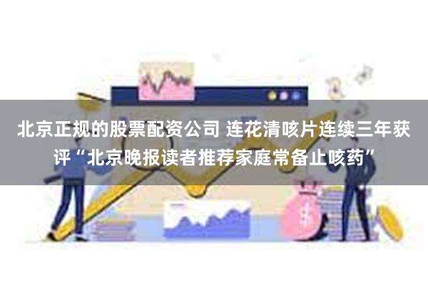 北京正规的股票配资公司 连花清咳片连续三年获评“北京晚报读者推荐家庭常备止咳药”