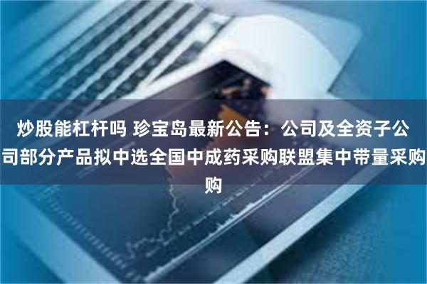 炒股能杠杆吗 珍宝岛最新公告：公司及全资子公司部分产品拟中选全国中成药采购联盟集中带量采购