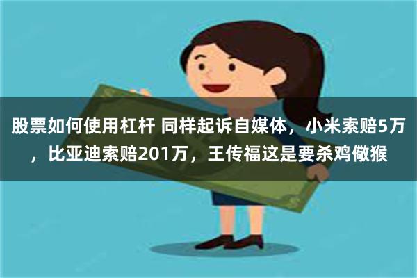 股票如何使用杠杆 同样起诉自媒体，小米索赔5万，比亚迪索赔201万，王传福这是要杀鸡儆猴