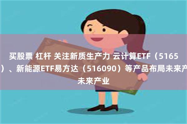 买股票 杠杆 关注新质生产力 云计算ETF（516510）、新能源ETF易方达（516090）等产品布局未来产业