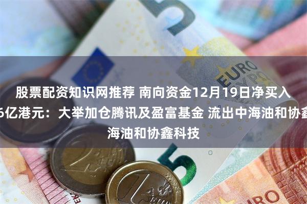 股票配资知识网推荐 南向资金12月19日净买入约146亿港元：大举加仓腾讯及盈富基金 流出中海油和协鑫科技