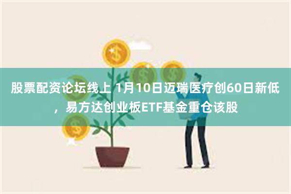 股票配资论坛线上 1月10日迈瑞医疗创60日新低，易方达创业板ETF基金重仓该股