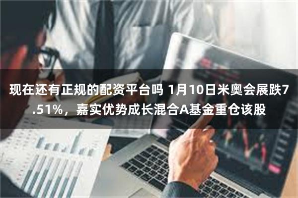 现在还有正规的配资平台吗 1月10日米奥会展跌7.51%，嘉实优势成长混合A基金重仓该股