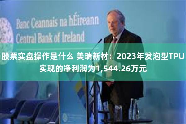 股票实盘操作是什么 美瑞新材：2023年发泡型TPU实现的净利润为1,544.26万元