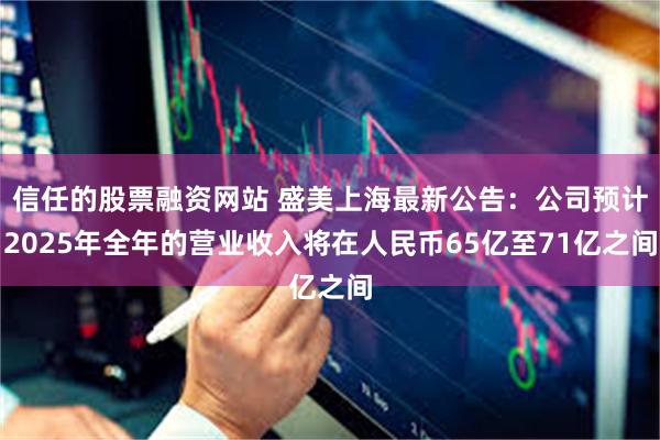 信任的股票融资网站 盛美上海最新公告：公司预计2025年全年的营业收入将在人民币65亿至71亿之间