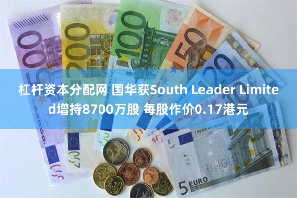 杠杆资本分配网 国华获South Leader Limited增持8700万股 每股作价0.17港元