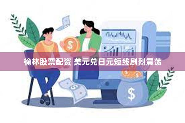 榆林股票配资 美元兑日元短线剧烈震荡