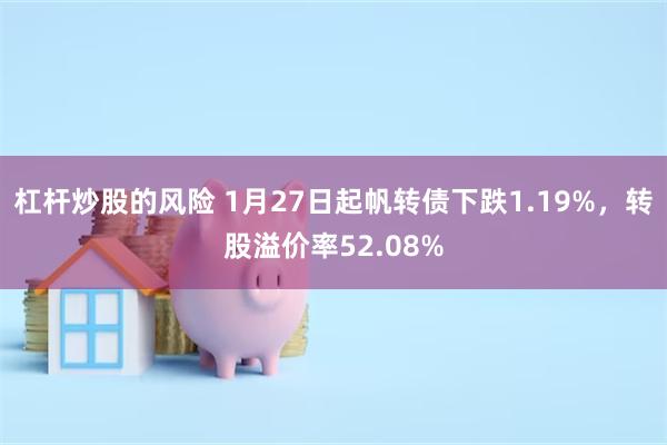 杠杆炒股的风险 1月27日起帆转债下跌1.19%，转股溢价率52.08%