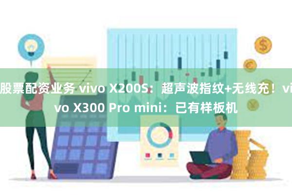 股票配资业务 vivo X200S：超声波指纹+无线充！vivo X300 Pro mini：已有样板机