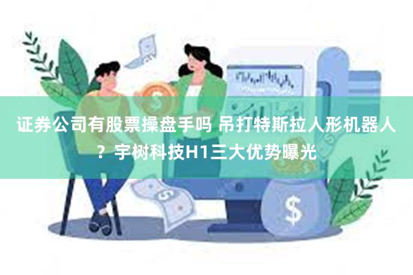 证券公司有股票操盘手吗 吊打特斯拉人形机器人？宇树科技H1三大优势曝光