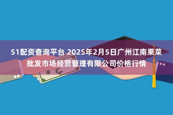 51配资查询平台 2025年2月5日广州江南果菜批发市场经营管理有限公司价格行情